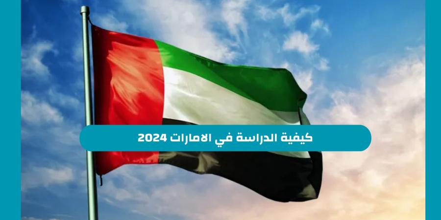 الامارات كيفية الدراسة في الامارات 2024 والرسوم المطلوبة للعرب والاجانب