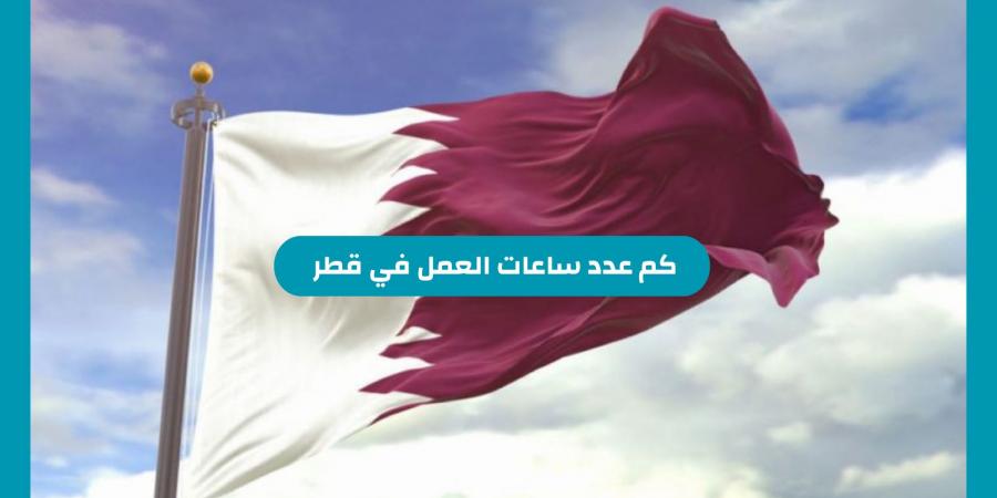 كم عدد ساعات العمل في قطر وكيفية احتساب ساعات العمل الاضافية