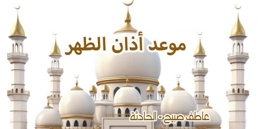 موعد أذان الظهر اليوم الأربعاء بالقاهرة والإسكندرية والمحافظات ضمن مواقيت الصلاة في مصر